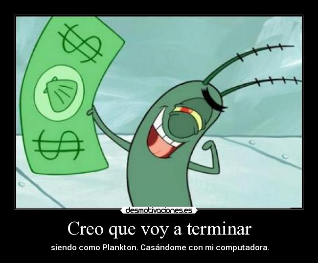Creo que voy a terminar - siendo como Plankton. Casándome con mi computadora.