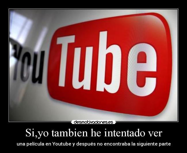 Si,yo tambien he intentado ver - una película en Youtube y después no encontraba la siguiente parte