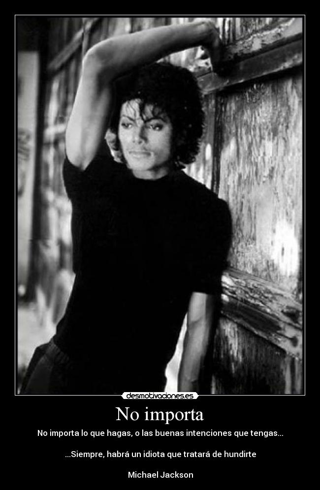 No importa - No importa lo que hagas, o las buenas intenciones que tengas...
...Siempre, habrá un idiota que tratará de hundirte
Michael Jackson