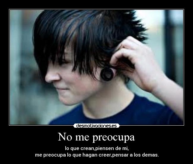 No me preocupa - lo que crean,piensen de mi,
me preocupa lo que hagan creer,pensar a los demas.