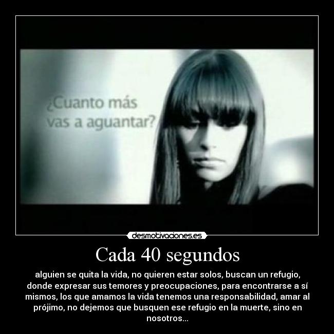 Cada 40 segundos - alguien se quita la vida, no quieren estar solos, buscan un refugio,
donde expresar sus temores y preocupaciones, para encontrarse a sí
mismos, los que amamos la vida tenemos una responsabilidad, amar al
prójimo, no dejemos que busquen ese refugio en la muerte, sino en
nosotros...