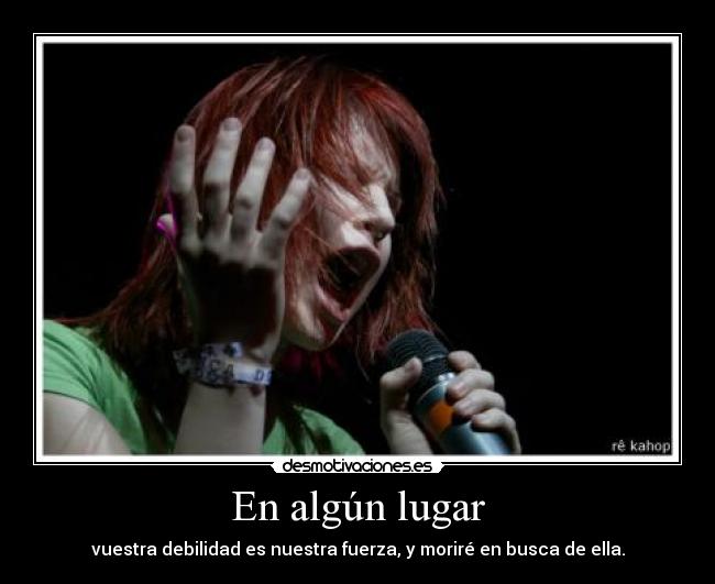 En algún lugar - vuestra debilidad es nuestra fuerza, y moriré en busca de ella.