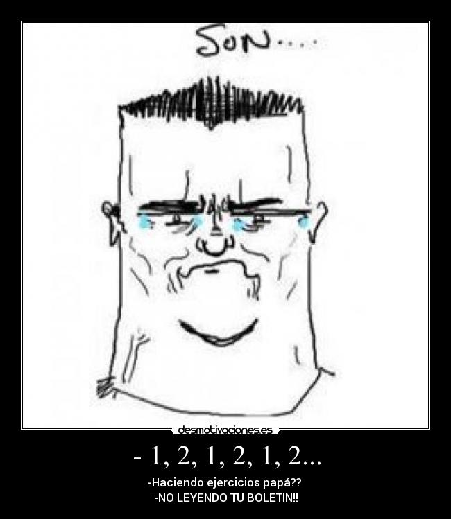 - 1, 2, 1, 2, 1, 2... - -Haciendo ejercicios papá?? 
-NO LEYENDO TU BOLETIN!!