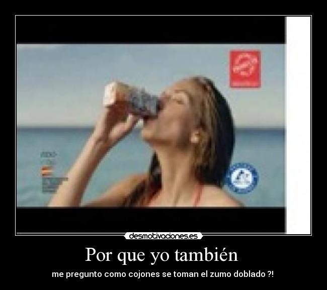 Por que yo también - me pregunto como cojones se toman el zumo doblado ?!