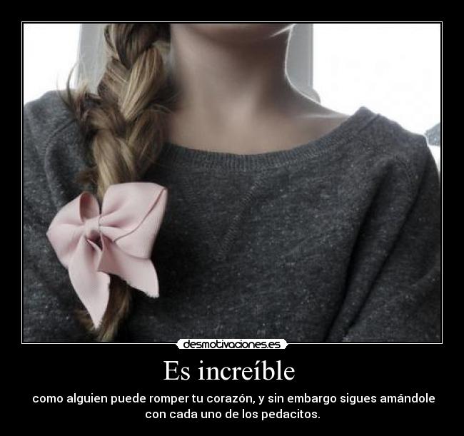 Es increíble  -  como alguien puede romper tu corazón, y sin embargo sigues amándole
con cada uno de los pedacitos.