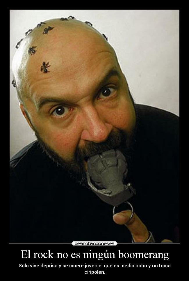 El rock no es ningún boomerang - Sólo vive deprisa y se muere joven el que es medio bobo y no toma ciripolen.
