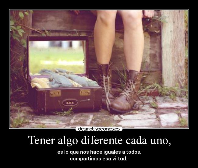 Tener algo diferente cada uno, - es lo que nos hace iguales a todos,
compartimos esa virtud.