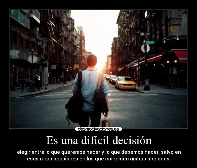 Es una difícil decisión - elegir entre lo que queremos hacer y lo que debemos hacer, salvo en
esas raras ocasiones en las que coinciden ambas opciones.