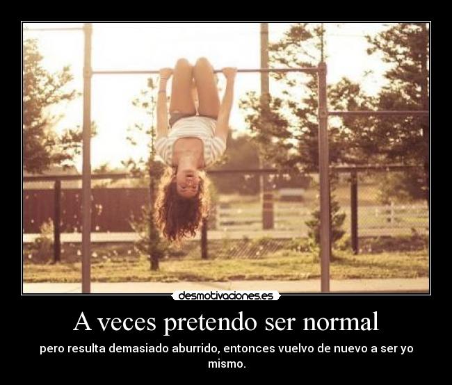 A veces pretendo ser normal - pero resulta demasiado aburrido, entonces vuelvo de nuevo a ser yo mismo.