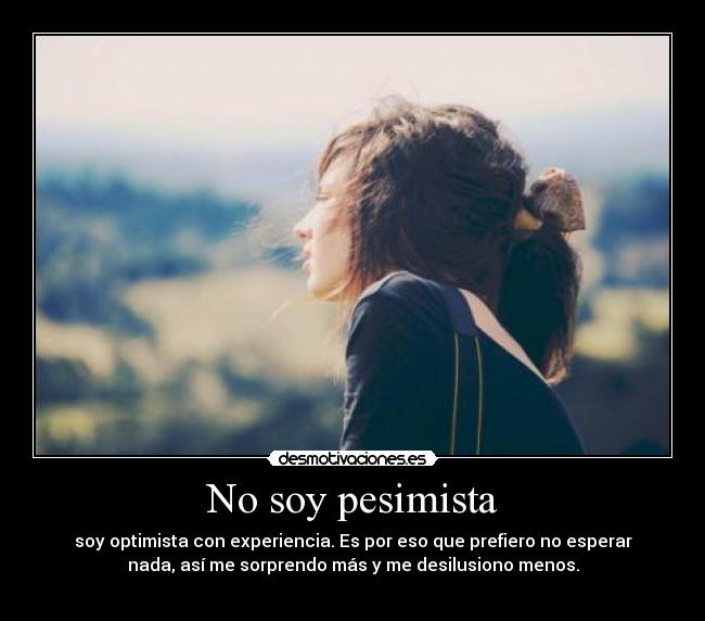 No soy pesimista - soy optimista con experiencia. Es por eso que prefiero no esperar
nada, así me sorprendo más y me desilusiono menos.
