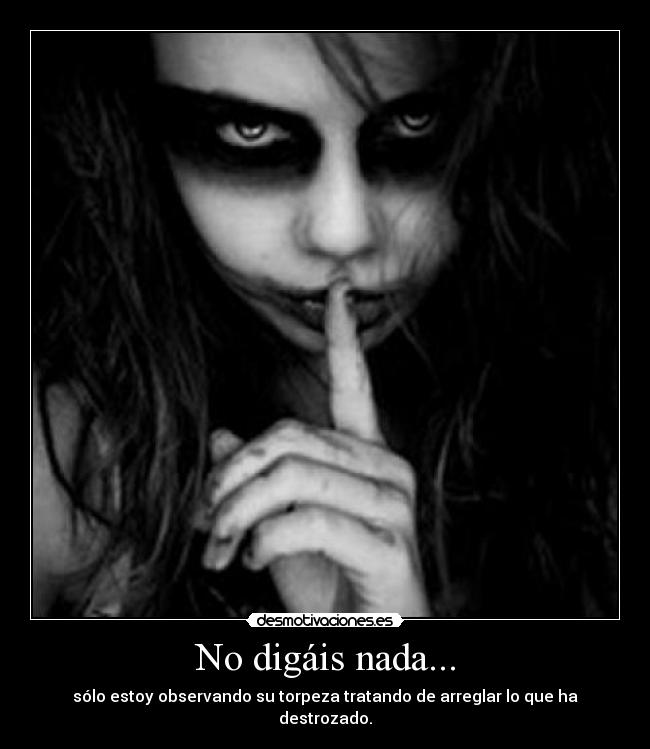 No digáis nada... - sólo estoy observando su torpeza tratando de arreglar lo que ha destrozado.