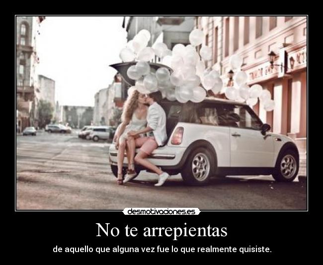 No te arrepientas - de aquello que alguna vez fue lo que realmente quisiste.