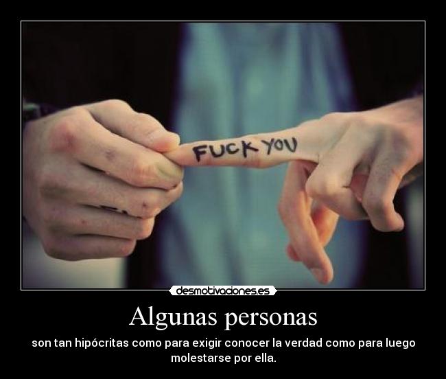 Algunas personas - son tan hipócritas como para exigir conocer la verdad como para luego
molestarse por ella.
