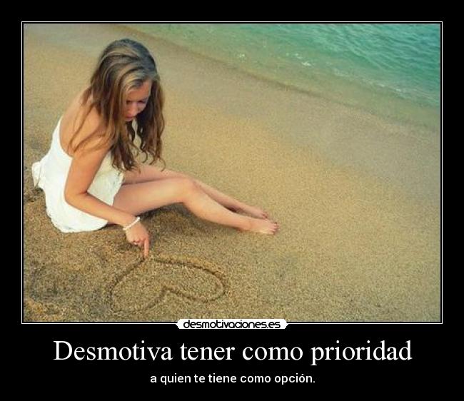 Desmotiva tener como prioridad - a quien te tiene como opción.