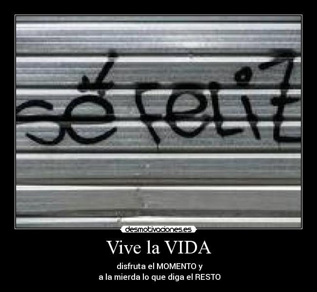 Vive la VIDA - disfruta el MOMENTO y
a la mierda lo que diga el RESTO