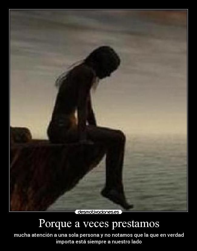 Porque a veces prestamos - mucha atención a una sola persona y no notamos que la que en verdad
importa está siempre a nuestro lado