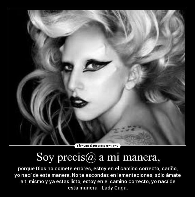 Soy precis@ a mi manera, - porque Dios no comete errores, estoy en el camino correcto, cariño,
yo nací de esta manera. No te escondas en lamentaciones, sólo ámate
a ti mismo y ya estas listo, estoy en el camino correcto, yo nací de
esta manera - Lady Gaga.