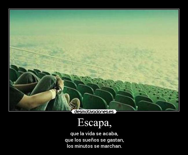 Escapa, - que la vida se acaba,
que los sueños se gastan,
los minutos se marchan.