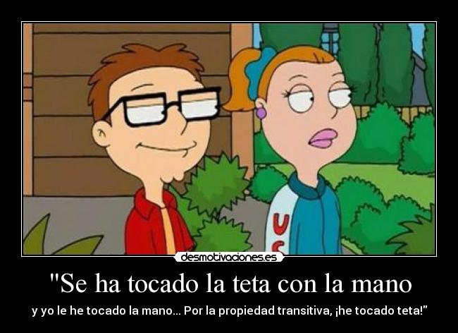 Se ha tocado la teta con la mano - y yo le he tocado la mano... Por la propiedad transitiva, ¡he tocado teta!