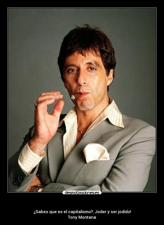   - ¿Sabes que es el capitalismo?. Joder y ser jodido!
Tony Montana