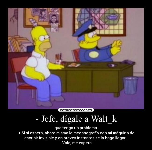- Jefe, dígale a Walt_k -