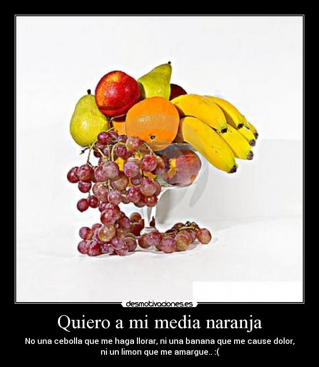Quiero a mi media naranja - No una cebolla que me haga llorar, ni una banana que me cause dolor,
ni un limon que me amargue.. :(