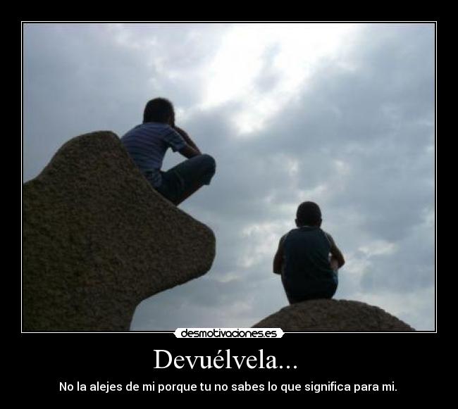 Devuélvela...  - No la alejes de mi porque tu no sabes lo que significa para mi. 