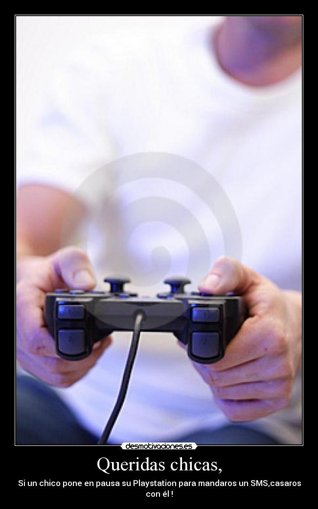 Queridas chicas, - Si un chico pone en pausa su Playstation para mandaros un SMS,casaros con él !