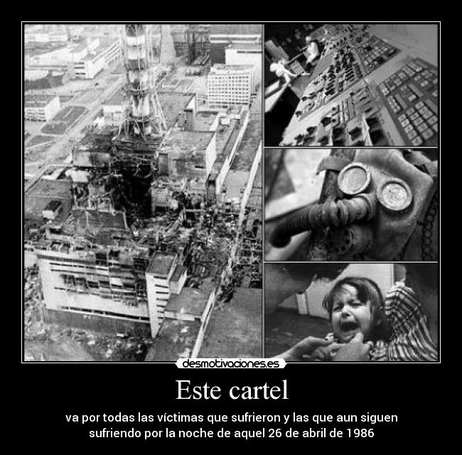 Este cartel - va por todas las víctimas que sufrieron y las que aun siguen
sufriendo por la noche de aquel 26 de abril de 1986