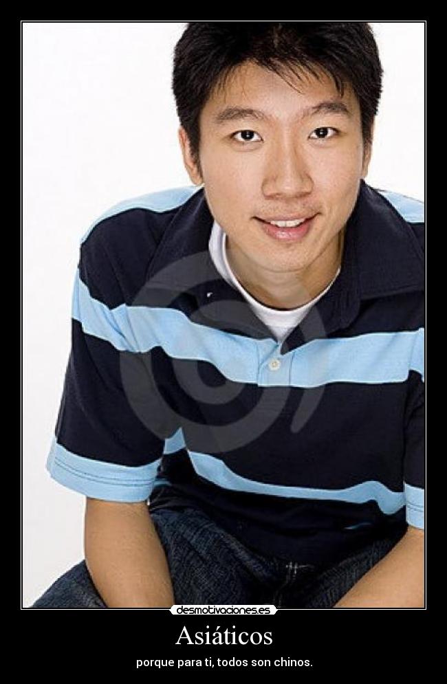 Asiáticos - porque para ti, todos son chinos.