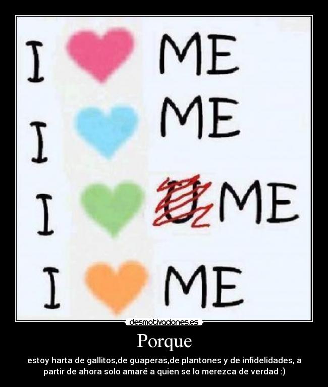 Porque - estoy harta de gallitos,de guaperas,de plantones y de infidelidades, a
partir de ahora solo amaré a quien se lo merezca de verdad :)