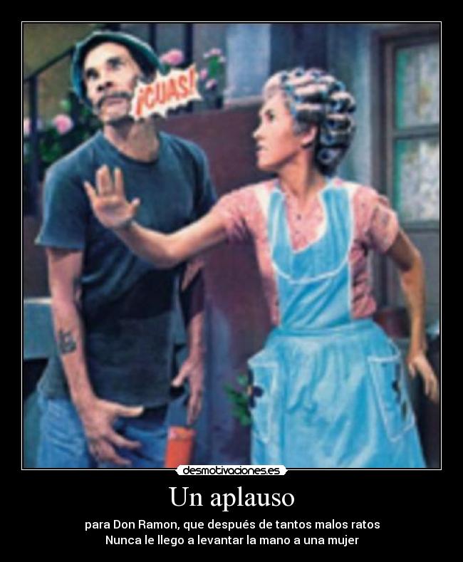 Un aplauso - para Don Ramon, que después de tantos malos ratos
Nunca le llego a levantar la mano a una mujer