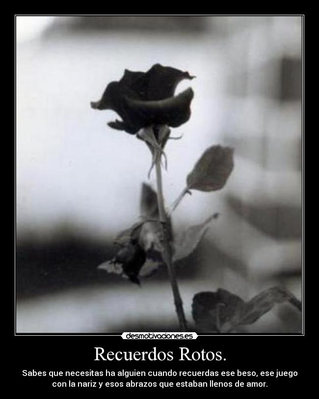 Recuerdos Rotos. - Sabes que necesitas ha alguien cuando recuerdas ese beso, ese juego
con la nariz y esos abrazos que estaban llenos de amor.