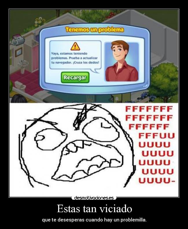 Estas tan viciado - que te desesperas cuando hay un problemilla.