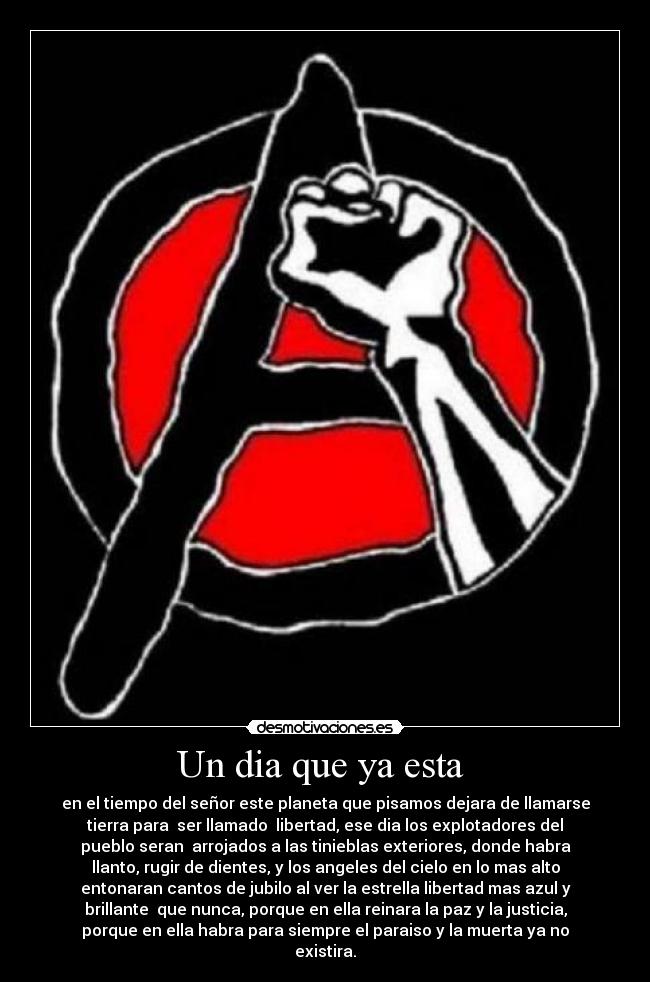 Un dia que ya esta  - en el tiempo del señor este planeta que pisamos dejara de llamarse
tierra para  ser llamado  libertad, ese dia los explotadores del
pueblo seran  arrojados a las tinieblas exteriores, donde habra
llanto, rugir de dientes, y los angeles del cielo en lo mas alto
entonaran cantos de jubilo al ver la estrella libertad mas azul y
brillante  que nunca, porque en ella reinara la paz y la justicia,
porque en ella habra para siempre el paraiso y la muerta ya no
existira.