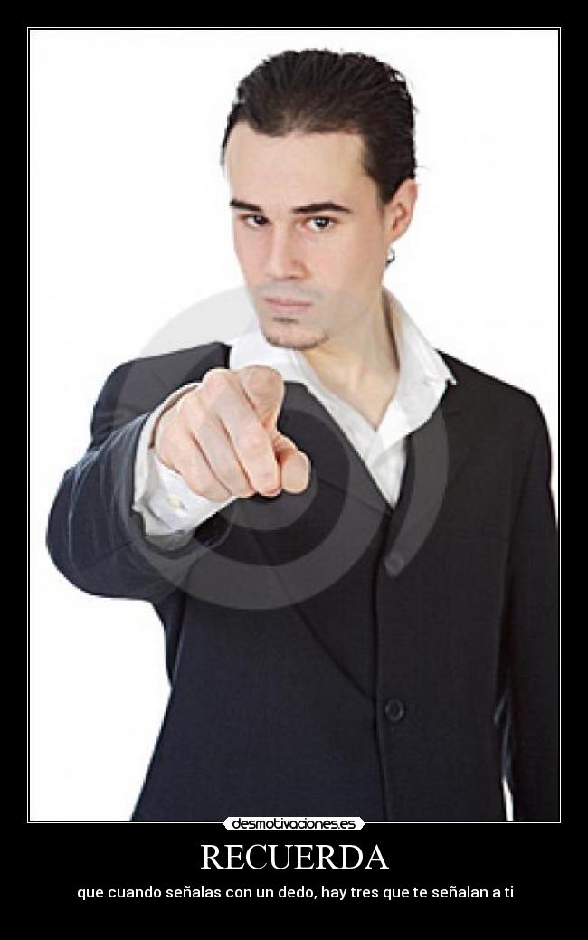 RECUERDA - que cuando señalas con un dedo, hay tres que te señalan a ti
