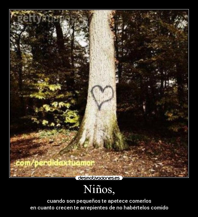 Niños, - cuando son pequeños te apetece comerlos
en cuanto crecen te arrepientes de no habértelos comido