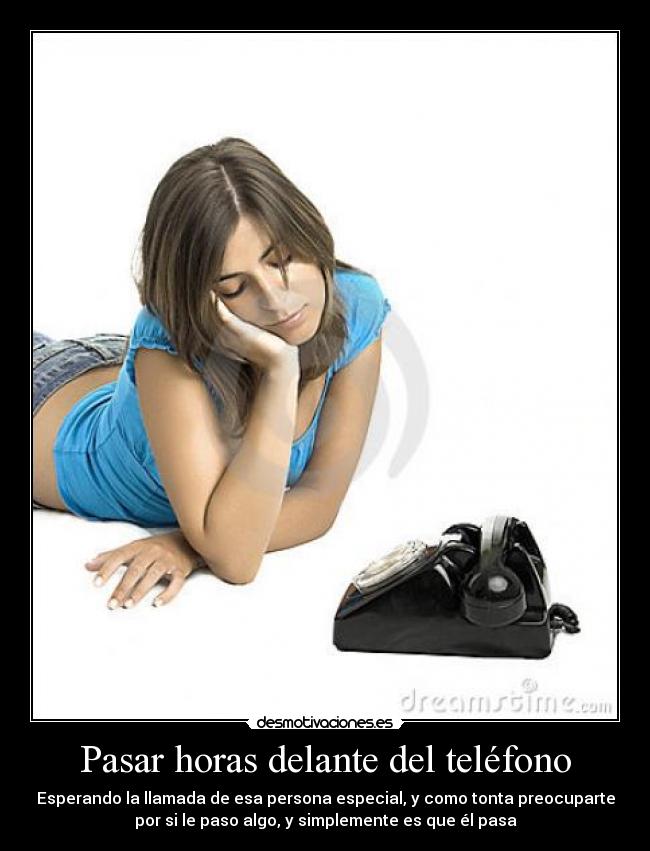 Pasar horas delante del teléfono - Esperando la llamada de esa persona especial, y como tonta preocuparte
por si le paso algo, y simplemente es que él pasa