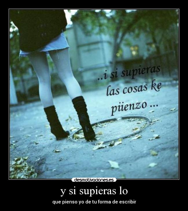 y si supieras lo - que pienso yo de tu forma de escribir