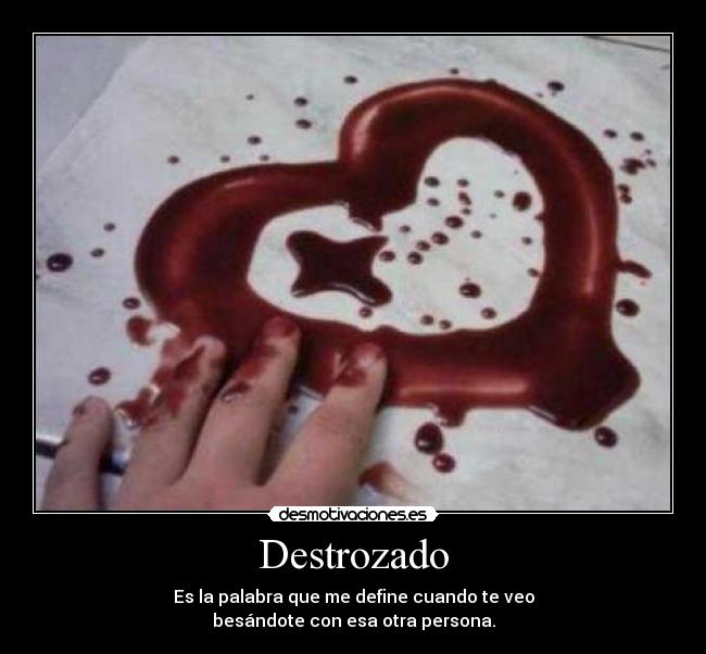 Destrozado - Es la palabra que me define cuando te veo
besándote con esa otra persona.