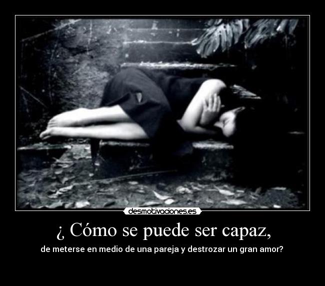 ¿ Cómo se puede ser capaz, - de meterse en medio de una pareja y destrozar un gran amor?