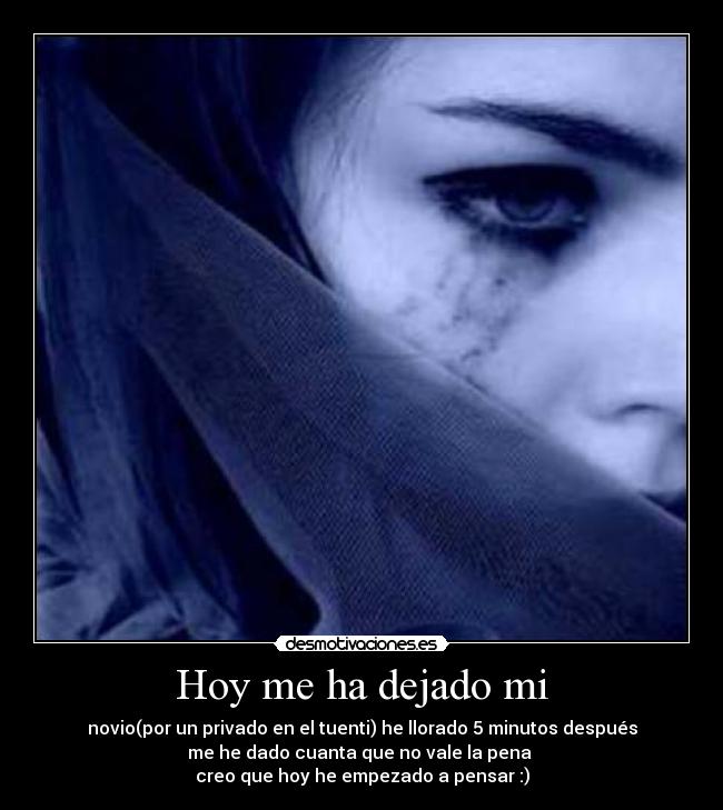 Hoy me ha dejado mi - novio(por un privado en el tuenti) he llorado 5 minutos después
me he dado cuanta que no vale la pena 
creo que hoy he empezado a pensar :)