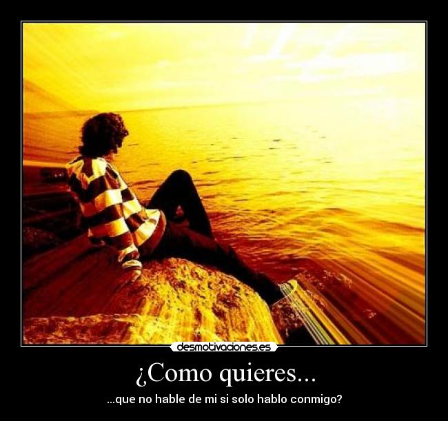 ¿Como quieres... - ...que no hable de mi si solo hablo conmigo?