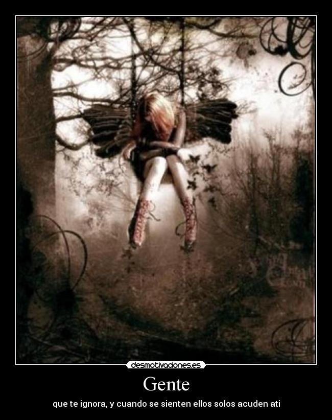 Gente - que te ignora, y cuando se sienten ellos solos acuden ati
