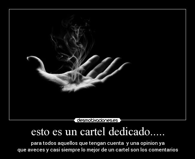 esto es un cartel dedicado..... - para todos aquellos que tengan cuenta y una opinion ya
que aveces y casi siempre lo mejor de un cartel son los comentarios