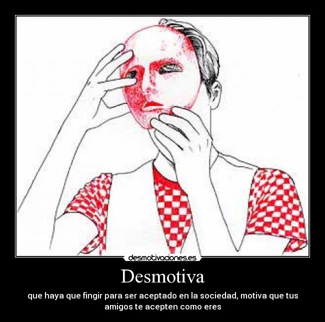 Desmotiva - que haya que fingir para ser aceptado en la sociedad, motiva que tus
amigos te acepten como eres