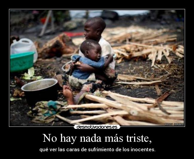 No hay nada más triste, - qué ver las caras de sufrimiento de los inocentes.
