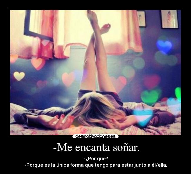 -Me encanta soñar. - -¿Por qué?
-Porque es la única forma que tengo para estar junto a él/ella.