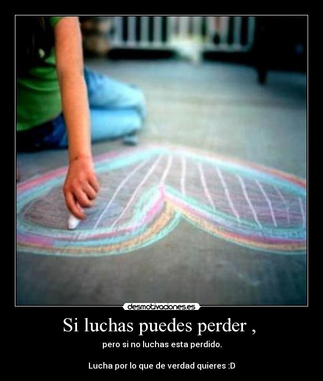 Si luchas puedes perder , - pero si no luchas esta perdido.
Lucha por lo que de verdad quieres :D