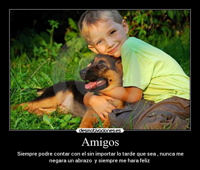 Amigos - Siempre podre contar con el sin importar lo tarde que sea , nunca me
negara un abrazo  y siempre me hara feliz 